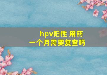 hpv阳性 用药一个月需要复查吗